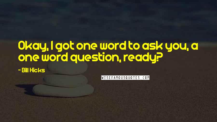 Bill Hicks Quotes: Okay, I got one word to ask you, a one word question, ready?