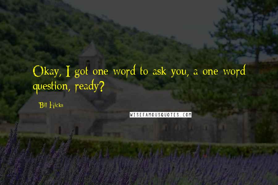 Bill Hicks Quotes: Okay, I got one word to ask you, a one word question, ready?