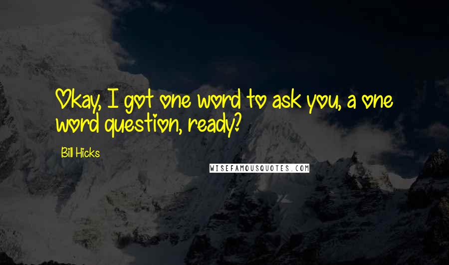 Bill Hicks Quotes: Okay, I got one word to ask you, a one word question, ready?