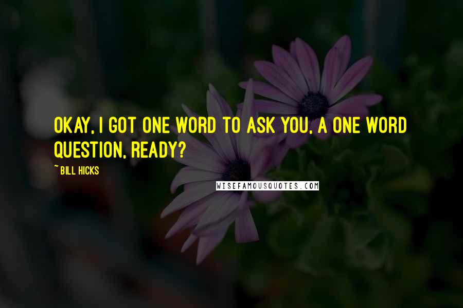 Bill Hicks Quotes: Okay, I got one word to ask you, a one word question, ready?