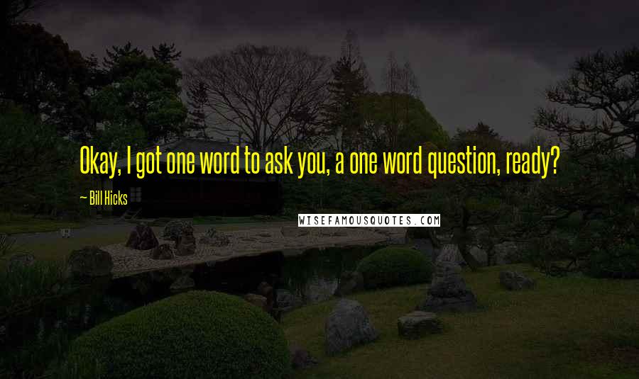 Bill Hicks Quotes: Okay, I got one word to ask you, a one word question, ready?