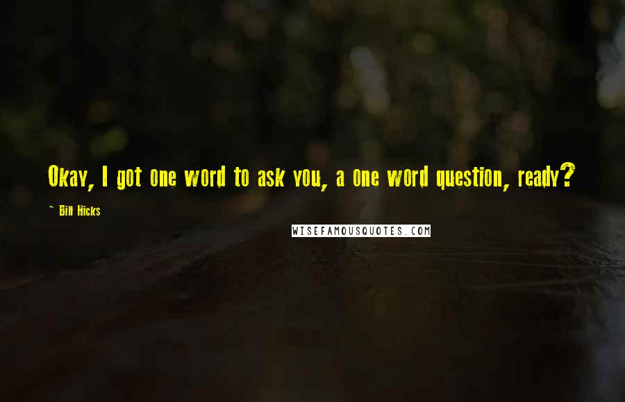 Bill Hicks Quotes: Okay, I got one word to ask you, a one word question, ready?