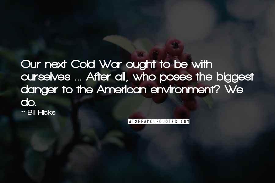 Bill Hicks Quotes: Our next Cold War ought to be with ourselves ... After all, who poses the biggest danger to the American environment? We do.