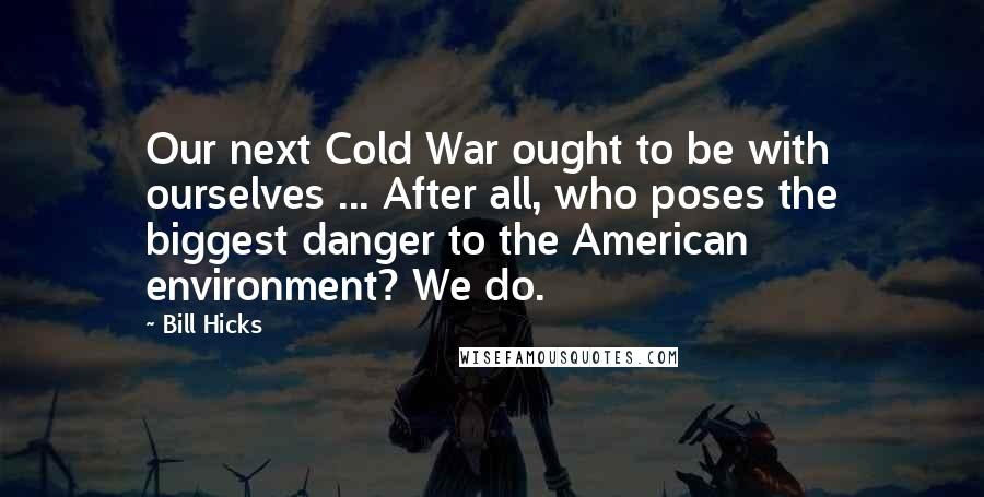 Bill Hicks Quotes: Our next Cold War ought to be with ourselves ... After all, who poses the biggest danger to the American environment? We do.