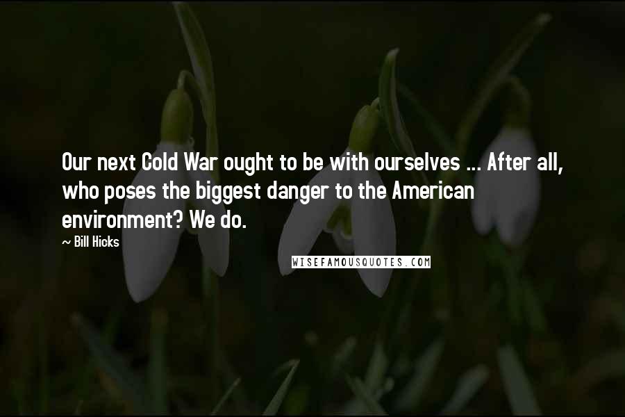 Bill Hicks Quotes: Our next Cold War ought to be with ourselves ... After all, who poses the biggest danger to the American environment? We do.