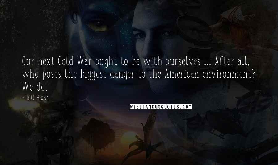 Bill Hicks Quotes: Our next Cold War ought to be with ourselves ... After all, who poses the biggest danger to the American environment? We do.