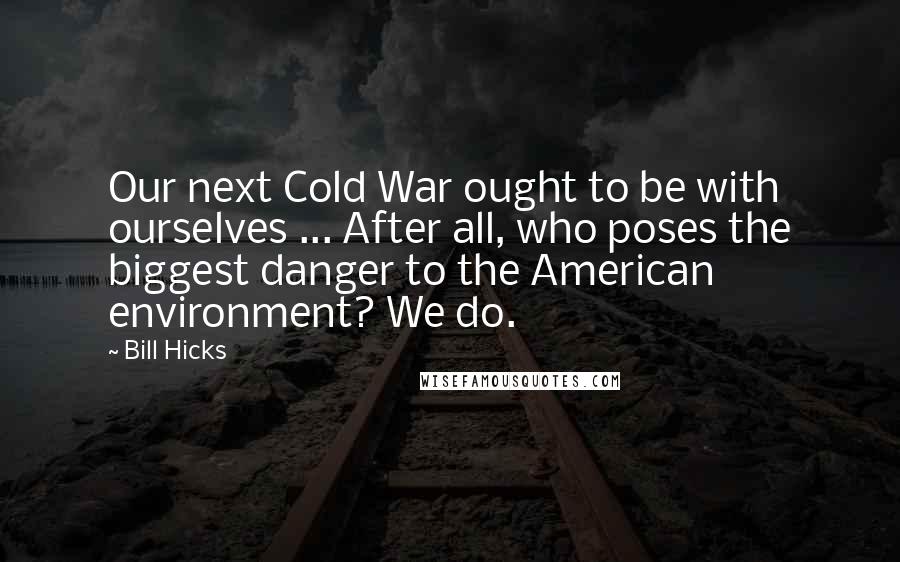 Bill Hicks Quotes: Our next Cold War ought to be with ourselves ... After all, who poses the biggest danger to the American environment? We do.