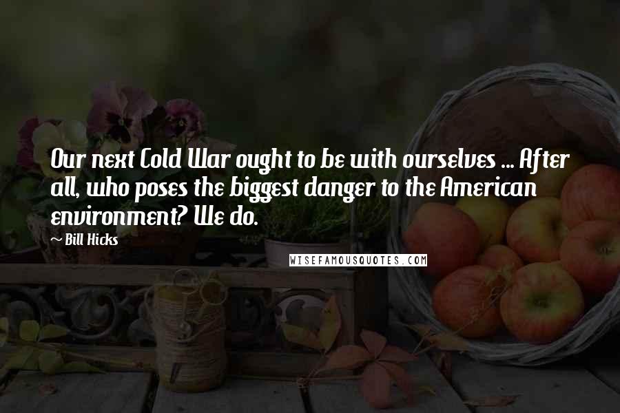 Bill Hicks Quotes: Our next Cold War ought to be with ourselves ... After all, who poses the biggest danger to the American environment? We do.