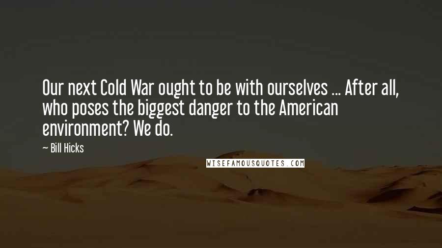Bill Hicks Quotes: Our next Cold War ought to be with ourselves ... After all, who poses the biggest danger to the American environment? We do.