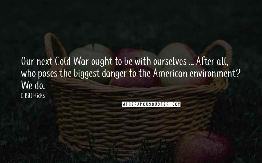 Bill Hicks Quotes: Our next Cold War ought to be with ourselves ... After all, who poses the biggest danger to the American environment? We do.