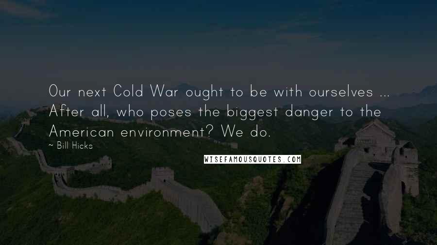 Bill Hicks Quotes: Our next Cold War ought to be with ourselves ... After all, who poses the biggest danger to the American environment? We do.