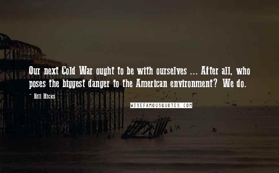 Bill Hicks Quotes: Our next Cold War ought to be with ourselves ... After all, who poses the biggest danger to the American environment? We do.