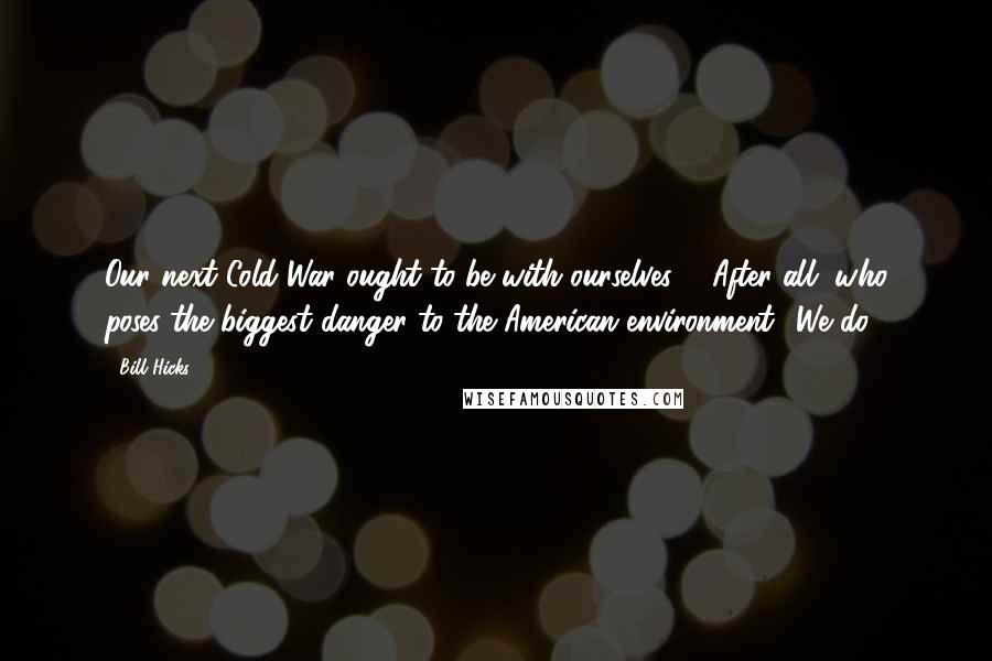 Bill Hicks Quotes: Our next Cold War ought to be with ourselves ... After all, who poses the biggest danger to the American environment? We do.