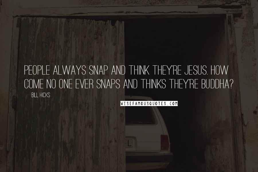 Bill Hicks Quotes: People always snap and think they're Jesus. How come no one ever snaps and thinks they're Buddha?