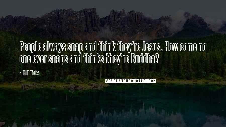 Bill Hicks Quotes: People always snap and think they're Jesus. How come no one ever snaps and thinks they're Buddha?