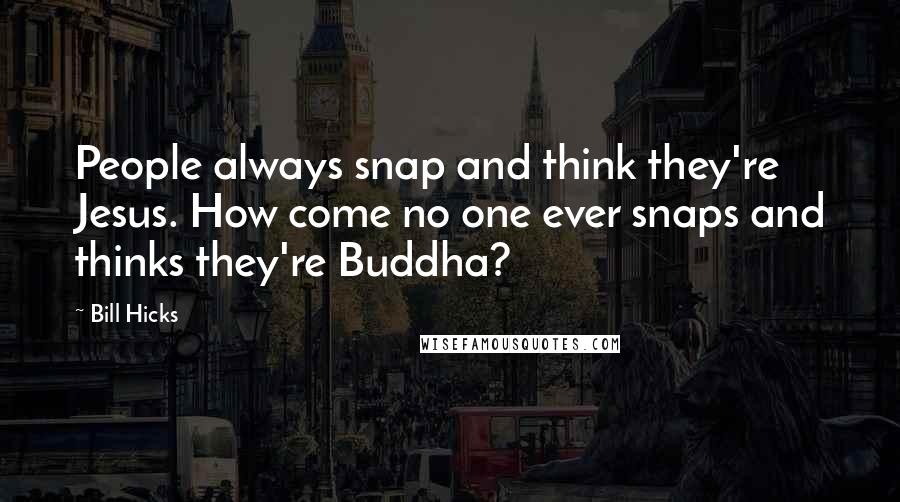 Bill Hicks Quotes: People always snap and think they're Jesus. How come no one ever snaps and thinks they're Buddha?