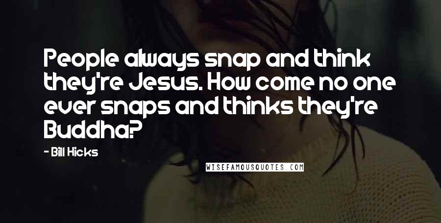 Bill Hicks Quotes: People always snap and think they're Jesus. How come no one ever snaps and thinks they're Buddha?