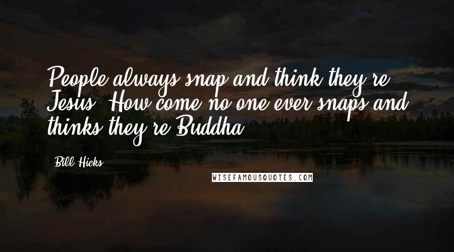 Bill Hicks Quotes: People always snap and think they're Jesus. How come no one ever snaps and thinks they're Buddha?