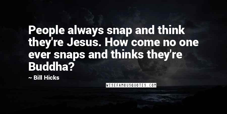 Bill Hicks Quotes: People always snap and think they're Jesus. How come no one ever snaps and thinks they're Buddha?