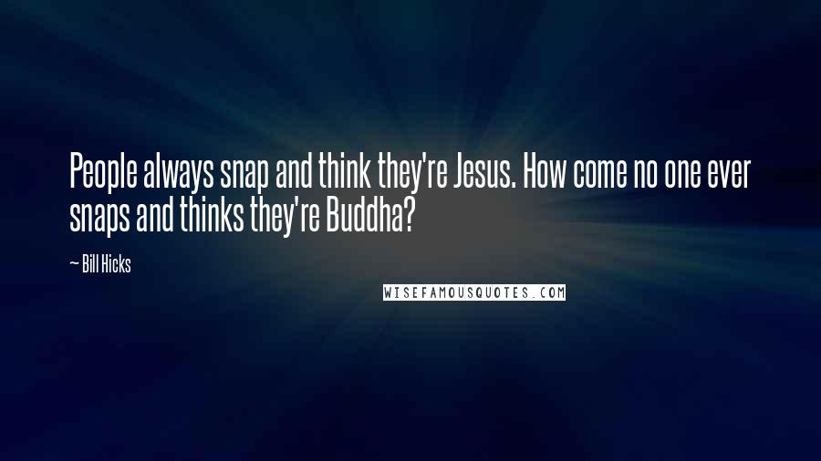 Bill Hicks Quotes: People always snap and think they're Jesus. How come no one ever snaps and thinks they're Buddha?