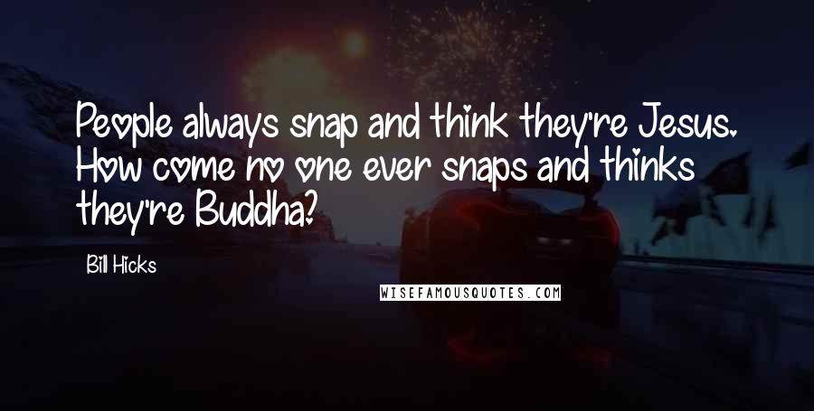 Bill Hicks Quotes: People always snap and think they're Jesus. How come no one ever snaps and thinks they're Buddha?