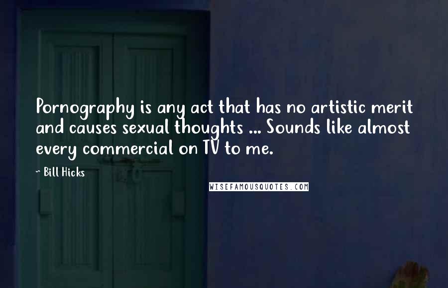 Bill Hicks Quotes: Pornography is any act that has no artistic merit and causes sexual thoughts ... Sounds like almost every commercial on TV to me.