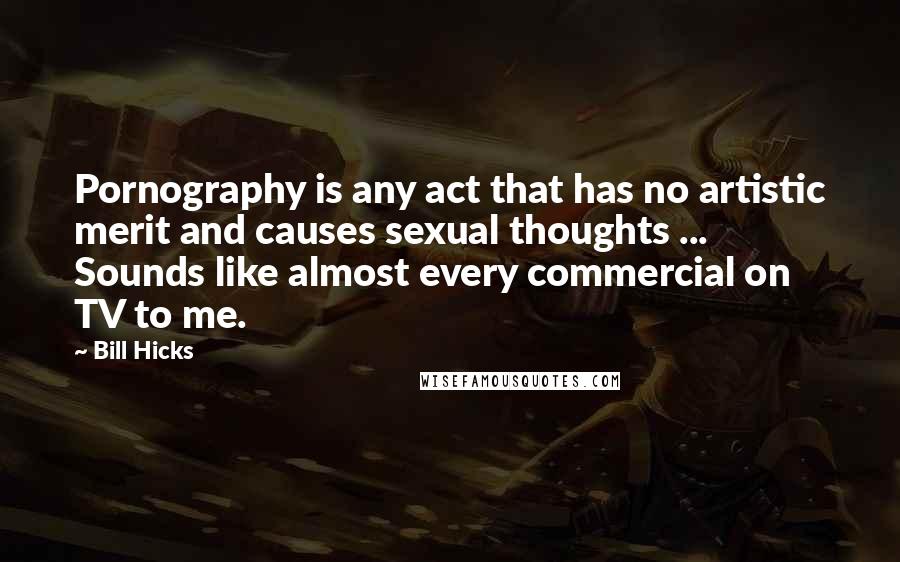 Bill Hicks Quotes: Pornography is any act that has no artistic merit and causes sexual thoughts ... Sounds like almost every commercial on TV to me.