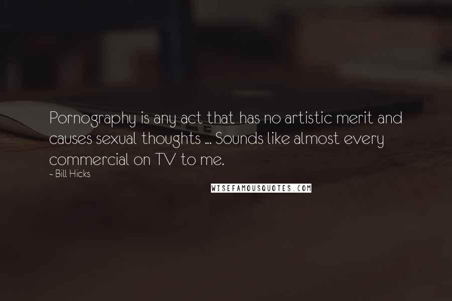 Bill Hicks Quotes: Pornography is any act that has no artistic merit and causes sexual thoughts ... Sounds like almost every commercial on TV to me.