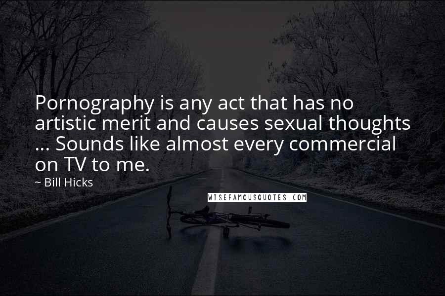 Bill Hicks Quotes: Pornography is any act that has no artistic merit and causes sexual thoughts ... Sounds like almost every commercial on TV to me.