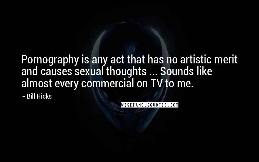 Bill Hicks Quotes: Pornography is any act that has no artistic merit and causes sexual thoughts ... Sounds like almost every commercial on TV to me.