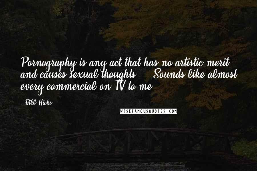 Bill Hicks Quotes: Pornography is any act that has no artistic merit and causes sexual thoughts ... Sounds like almost every commercial on TV to me.