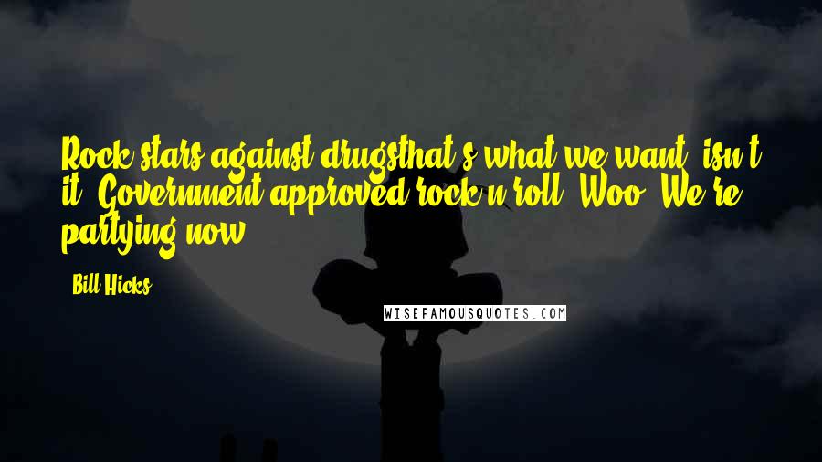 Bill Hicks Quotes: Rock stars against drugsthat's what we want, isn't it? Government-approved rock-n-roll? Woo! We're partying now!