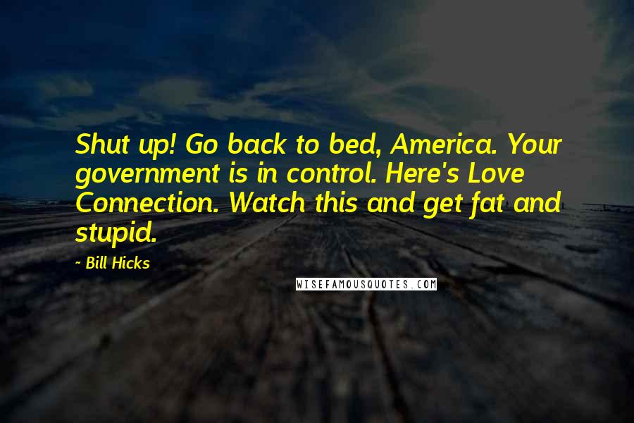 Bill Hicks Quotes: Shut up! Go back to bed, America. Your government is in control. Here's Love Connection. Watch this and get fat and stupid.