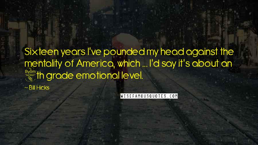 Bill Hicks Quotes: Sixteen years I've pounded my head against the mentality of America, which ... I'd say it's about an 8th grade emotional level.