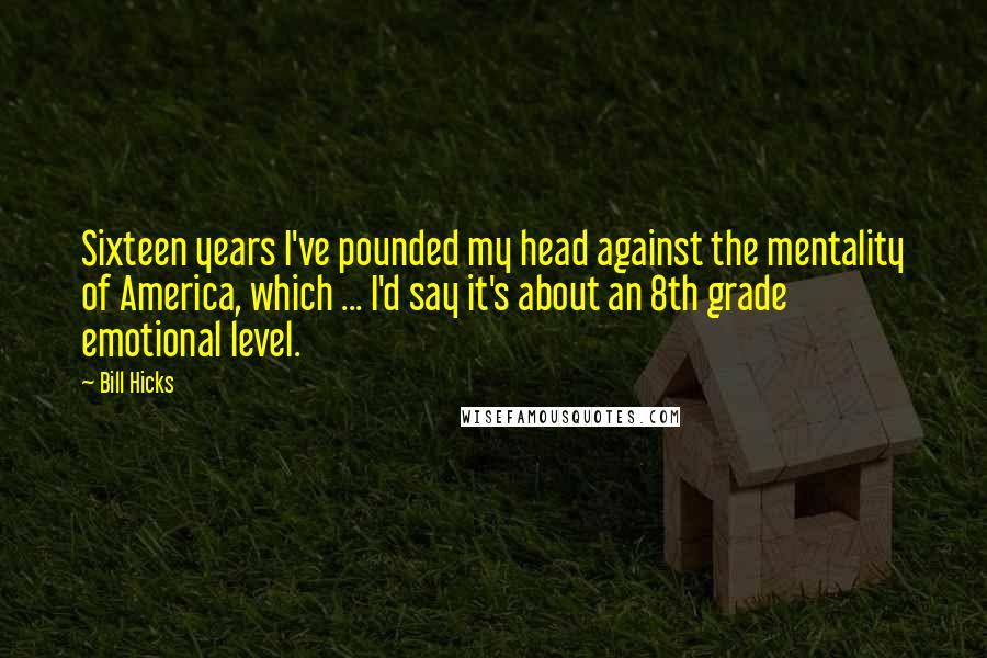 Bill Hicks Quotes: Sixteen years I've pounded my head against the mentality of America, which ... I'd say it's about an 8th grade emotional level.