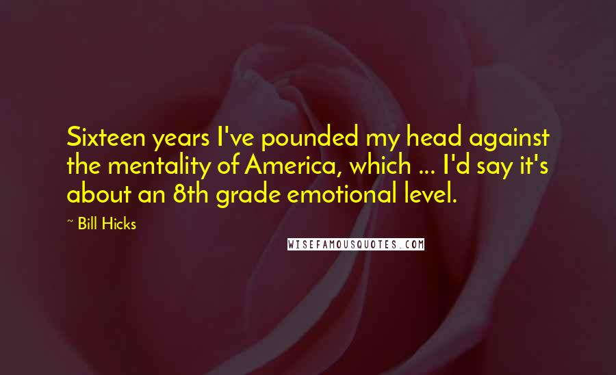 Bill Hicks Quotes: Sixteen years I've pounded my head against the mentality of America, which ... I'd say it's about an 8th grade emotional level.