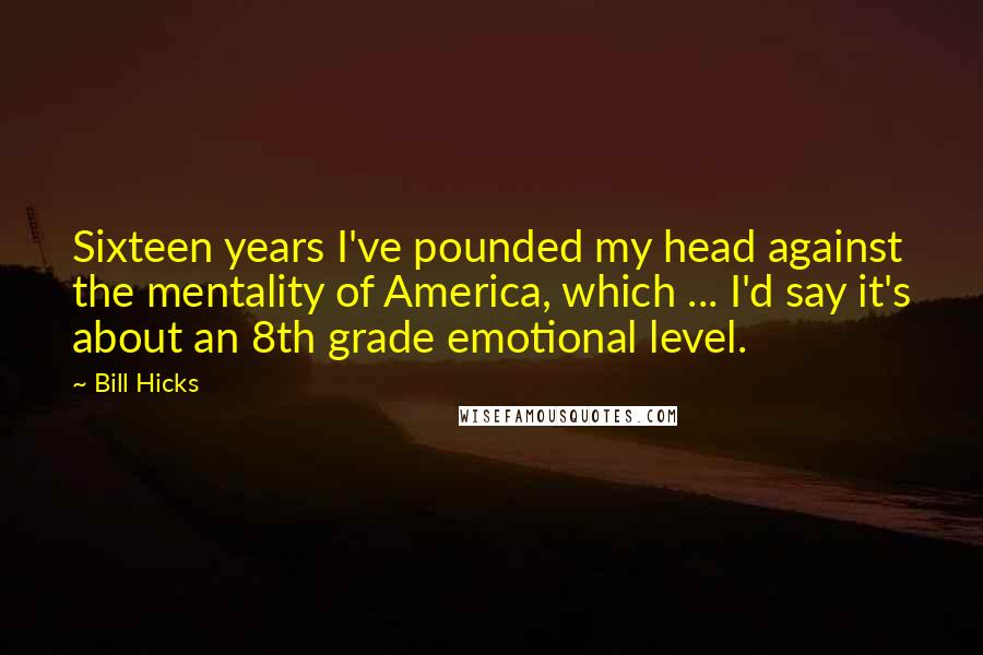 Bill Hicks Quotes: Sixteen years I've pounded my head against the mentality of America, which ... I'd say it's about an 8th grade emotional level.