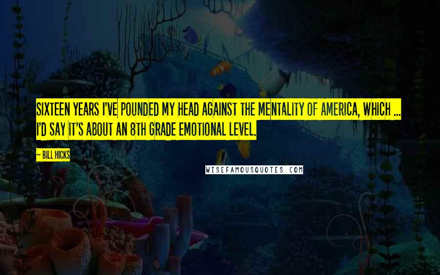 Bill Hicks Quotes: Sixteen years I've pounded my head against the mentality of America, which ... I'd say it's about an 8th grade emotional level.