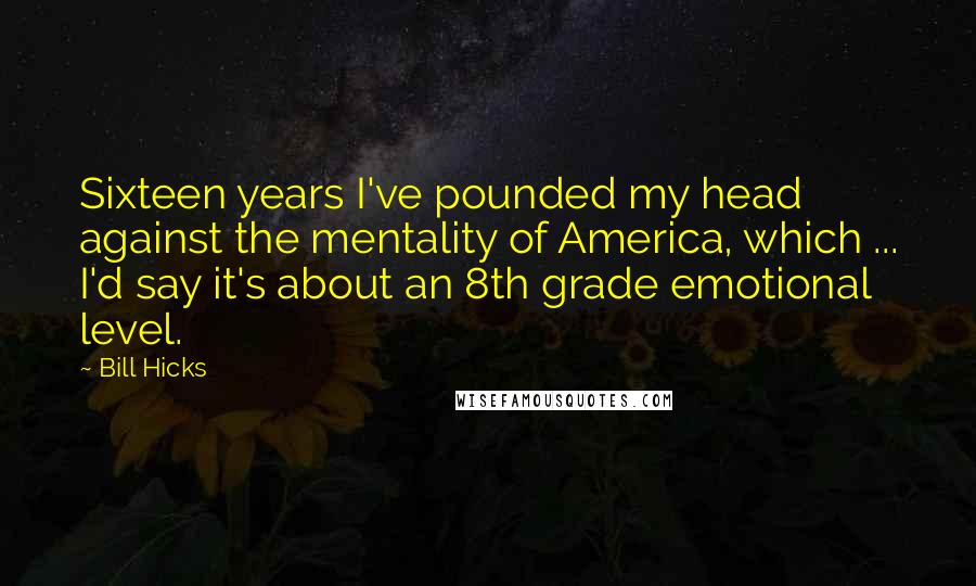 Bill Hicks Quotes: Sixteen years I've pounded my head against the mentality of America, which ... I'd say it's about an 8th grade emotional level.