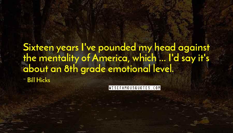 Bill Hicks Quotes: Sixteen years I've pounded my head against the mentality of America, which ... I'd say it's about an 8th grade emotional level.