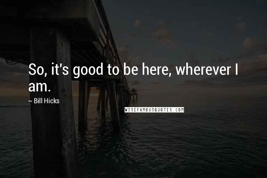 Bill Hicks Quotes: So, it's good to be here, wherever I am.