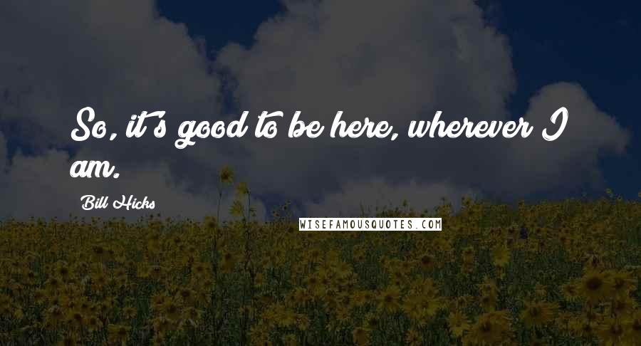 Bill Hicks Quotes: So, it's good to be here, wherever I am.