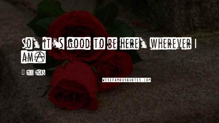 Bill Hicks Quotes: So, it's good to be here, wherever I am.