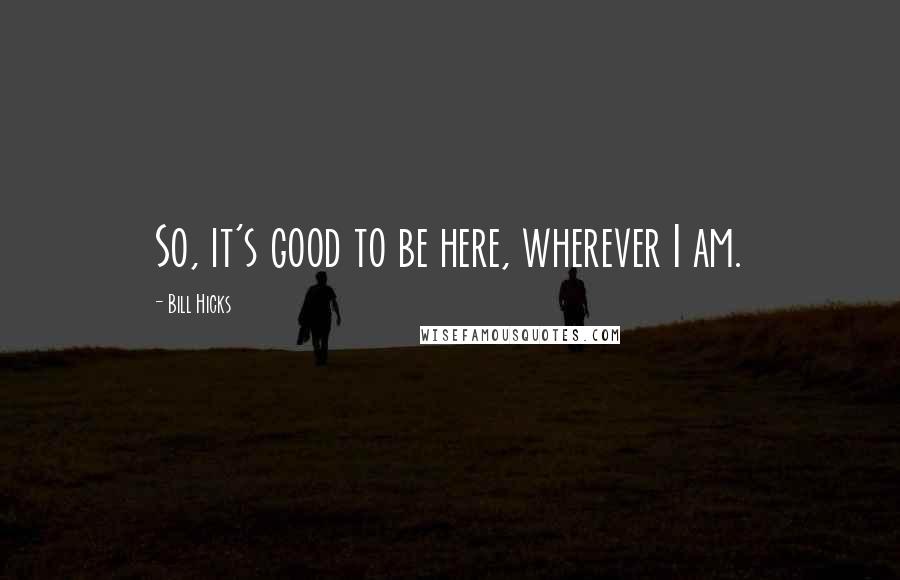 Bill Hicks Quotes: So, it's good to be here, wherever I am.