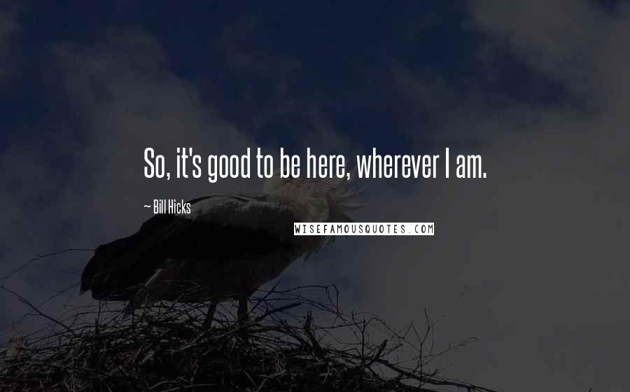 Bill Hicks Quotes: So, it's good to be here, wherever I am.