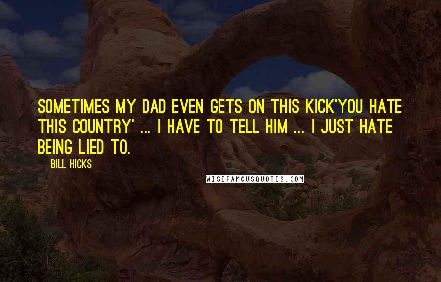 Bill Hicks Quotes: Sometimes my dad even gets on this kick'You hate this country' ... I have to tell him ... I just hate being lied to.