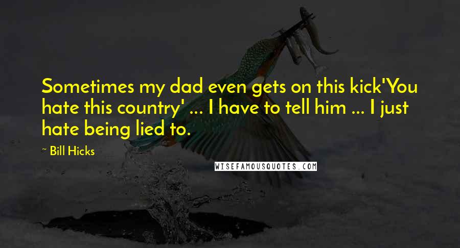 Bill Hicks Quotes: Sometimes my dad even gets on this kick'You hate this country' ... I have to tell him ... I just hate being lied to.
