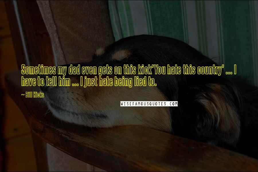 Bill Hicks Quotes: Sometimes my dad even gets on this kick'You hate this country' ... I have to tell him ... I just hate being lied to.