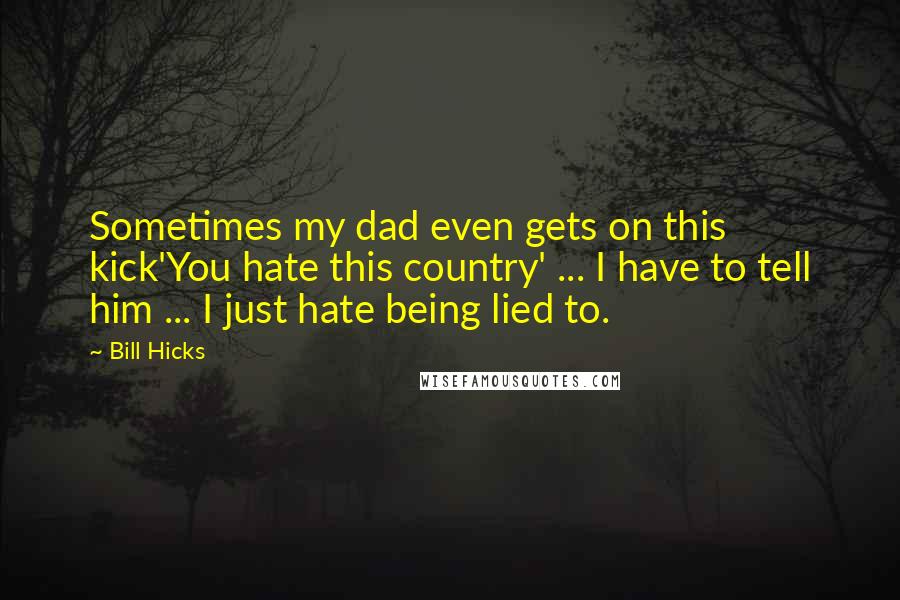Bill Hicks Quotes: Sometimes my dad even gets on this kick'You hate this country' ... I have to tell him ... I just hate being lied to.