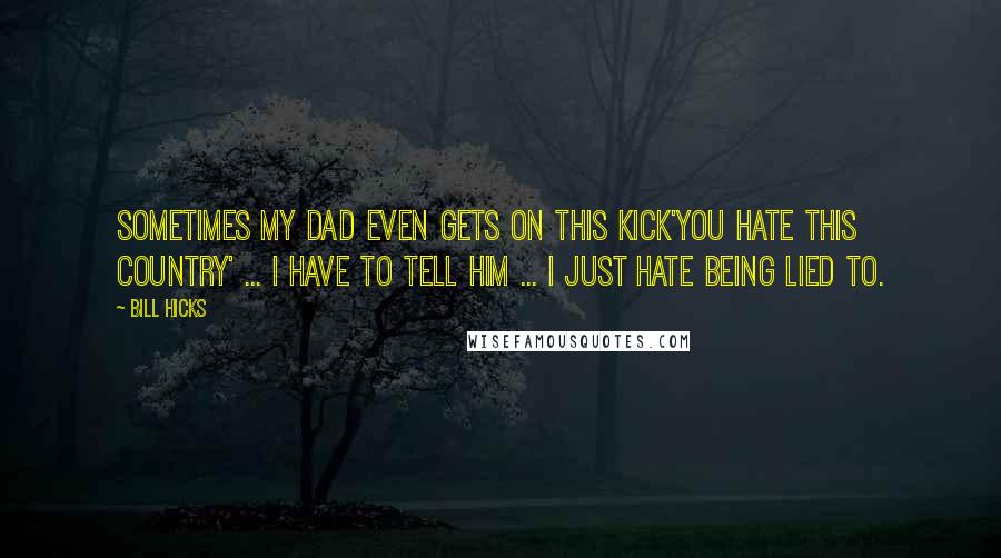 Bill Hicks Quotes: Sometimes my dad even gets on this kick'You hate this country' ... I have to tell him ... I just hate being lied to.